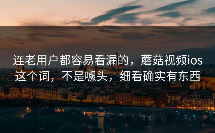 连老用户都容易看漏的，蘑菇视频ios这个词，不是噱头，细看确实有东西