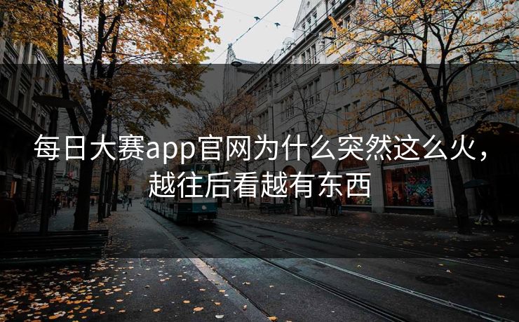 每日大赛app官网为什么突然这么火，越往后看越有东西