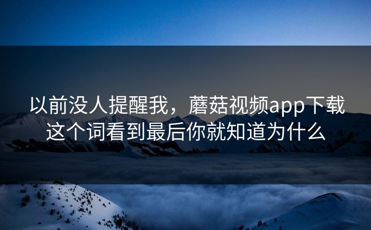 以前没人提醒我，蘑菇视频app下载这个词看到最后你就知道为什么